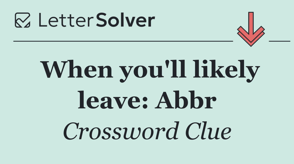 When you'll likely leave: Abbr