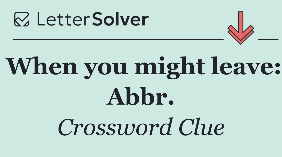 When you might leave: Abbr.