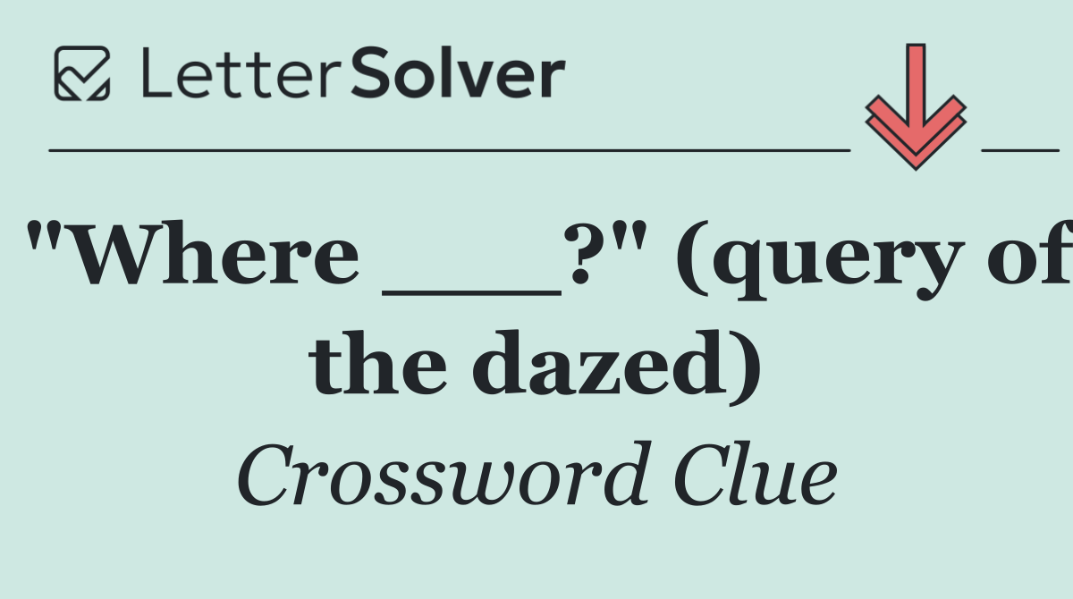"Where ___?" (query of the dazed)