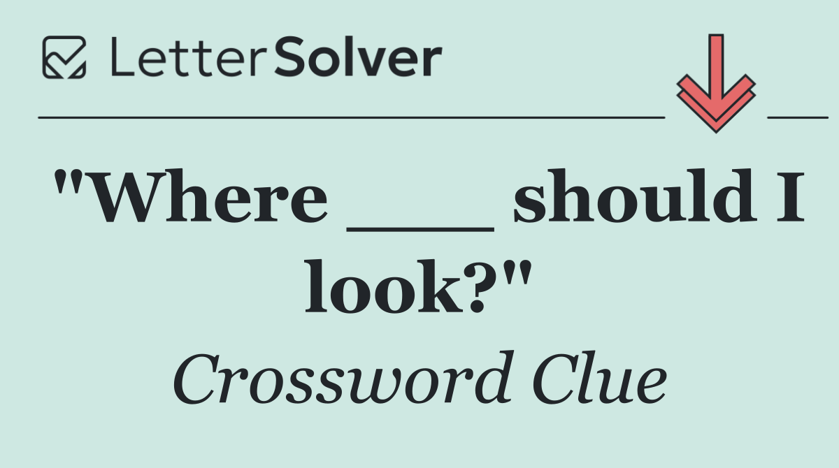 "Where ___ should I look?"