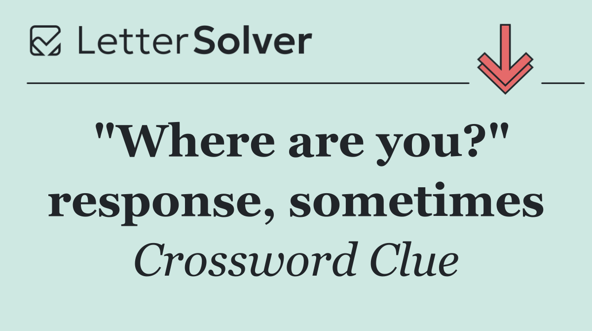 "Where are you?" response, sometimes