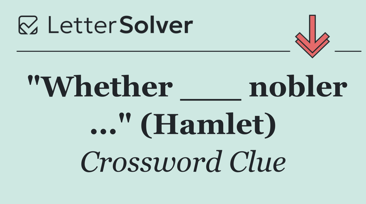"Whether ___ nobler ..." (Hamlet)