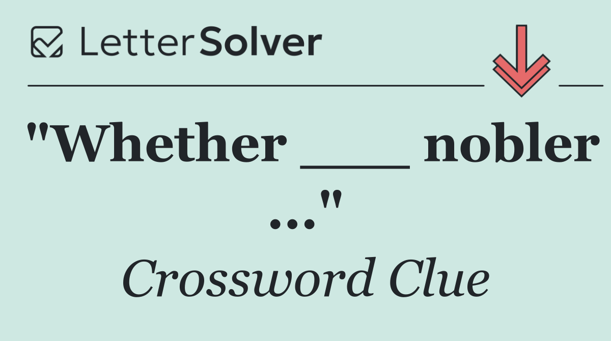 "Whether ___ nobler ..."