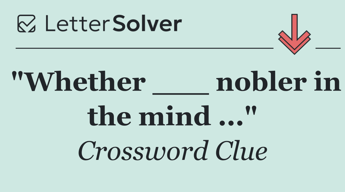 "Whether ___ nobler in the mind ..."