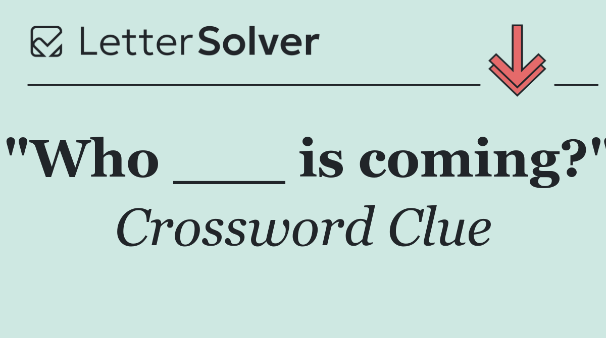 "Who ___ is coming?"