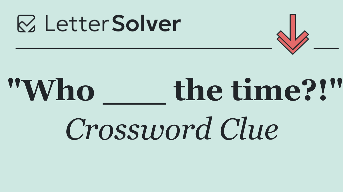 "Who ___ the time?!"