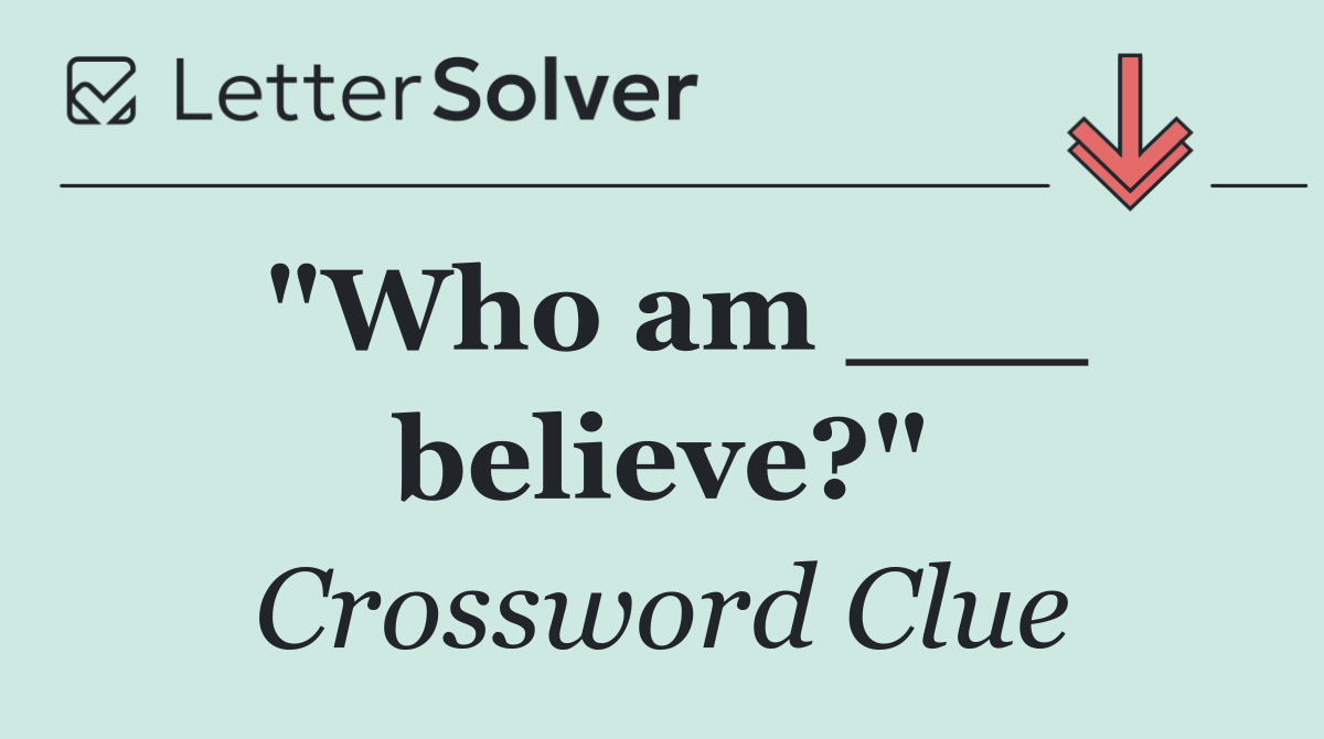 "Who am ___ believe?"