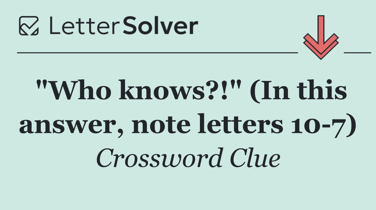 "Who knows?!" (In this answer, note letters 10 7)