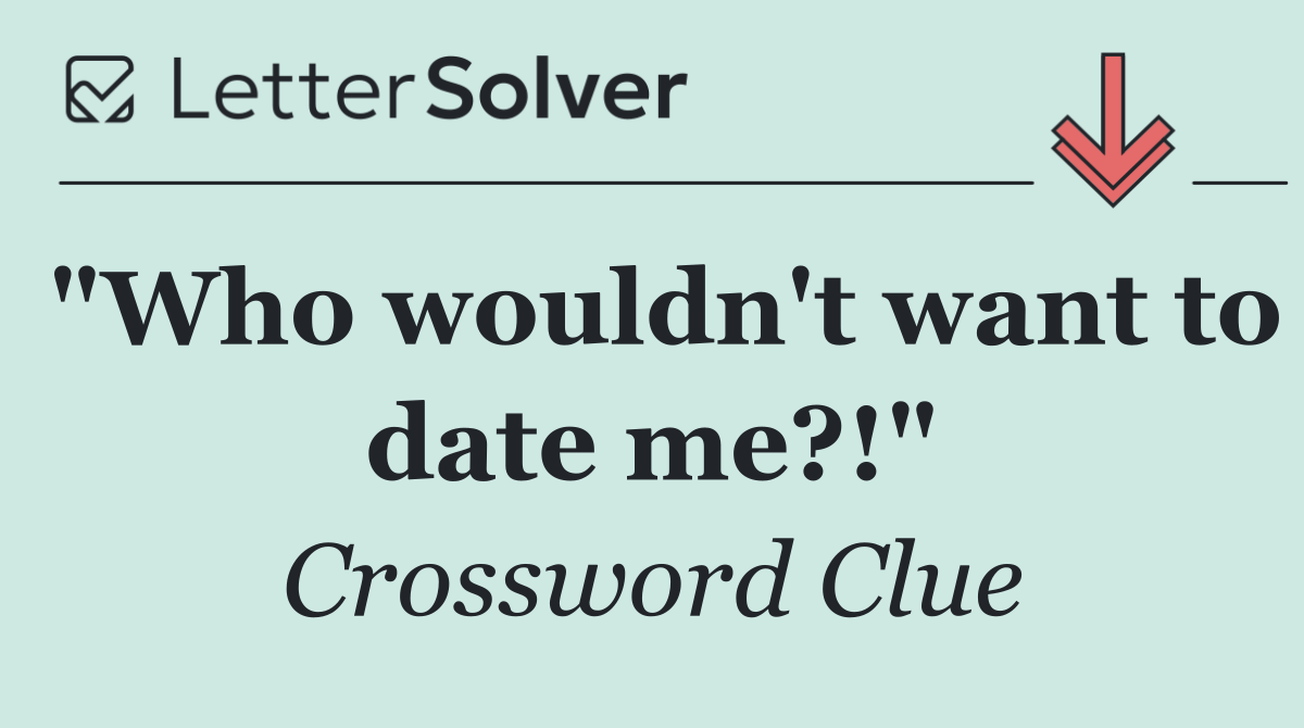 "Who wouldn't want to date me?!"