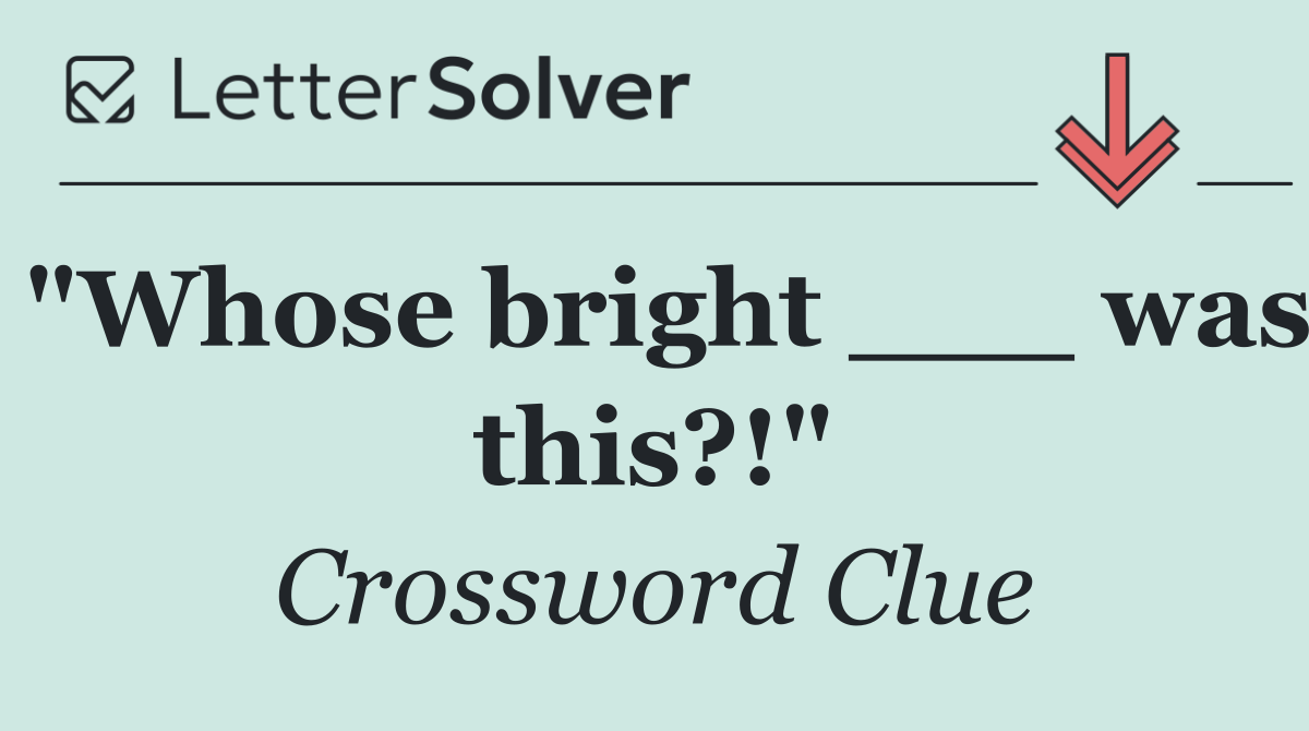 "Whose bright ___ was this?!"