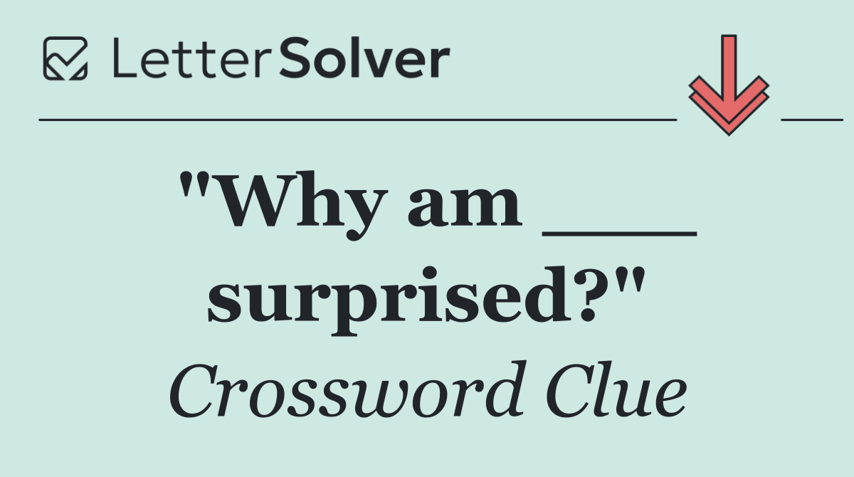 "Why am ___ surprised?"