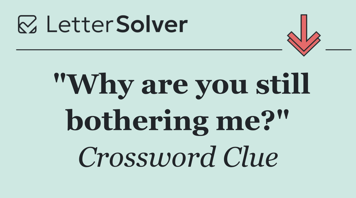 "Why are you still bothering me?"