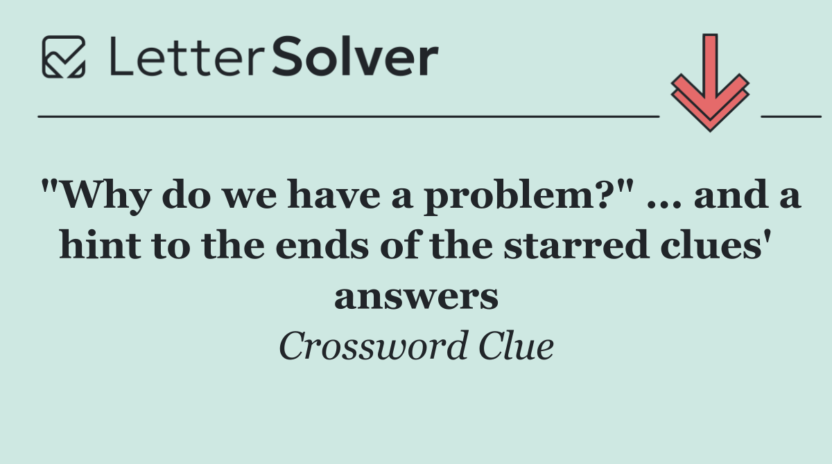 "Why do we have a problem?" ... and a hint to the ends of the starred clues' answers