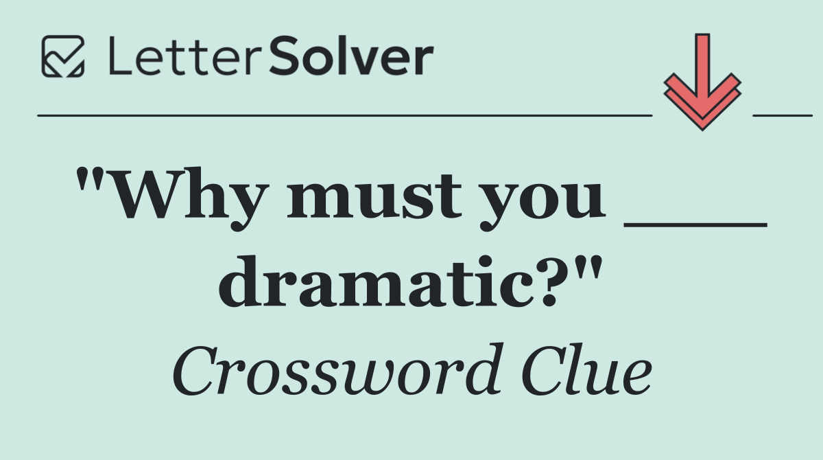 "Why must you ___ dramatic?"