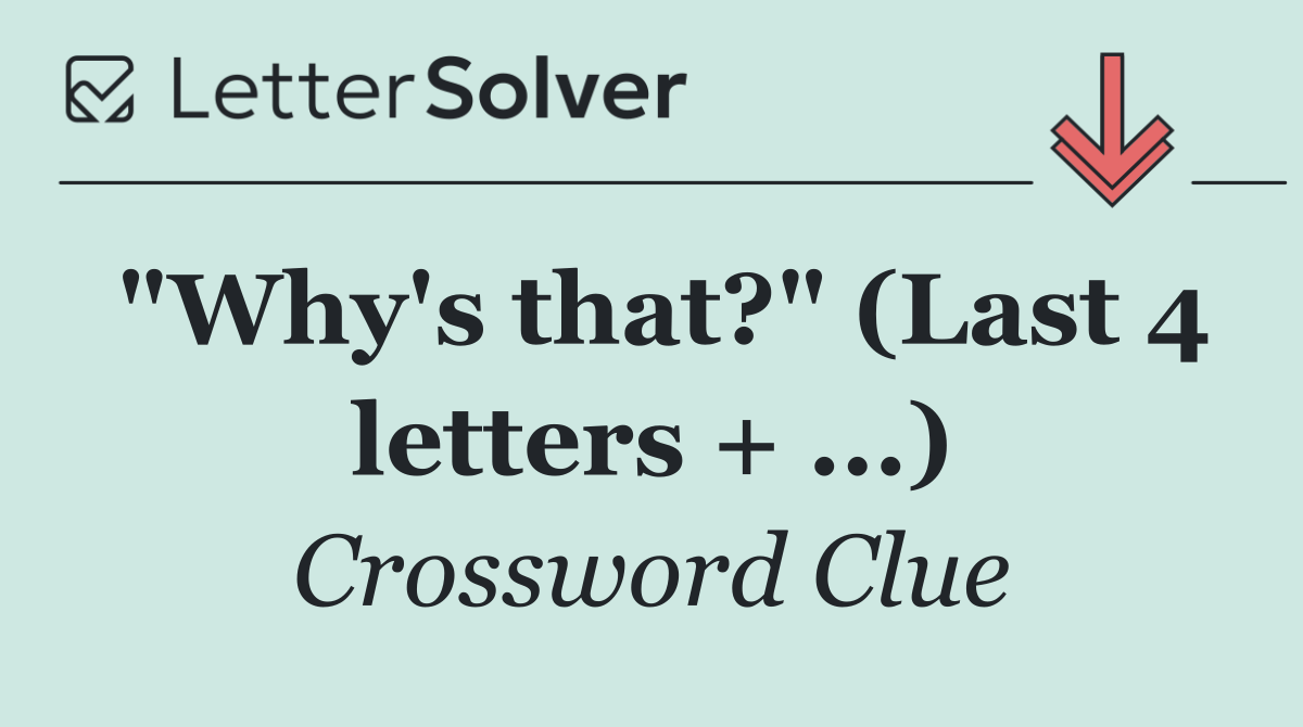 "Why's that?" (Last 4 letters + ...)
