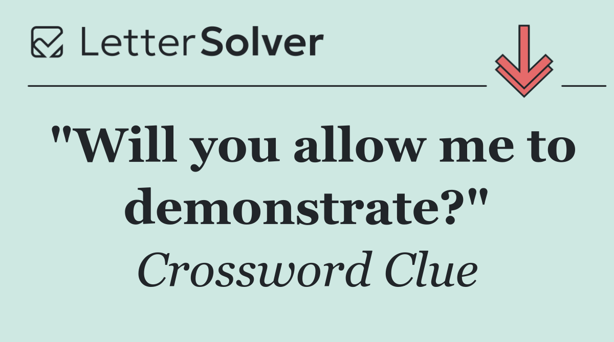 "Will you allow me to demonstrate?"