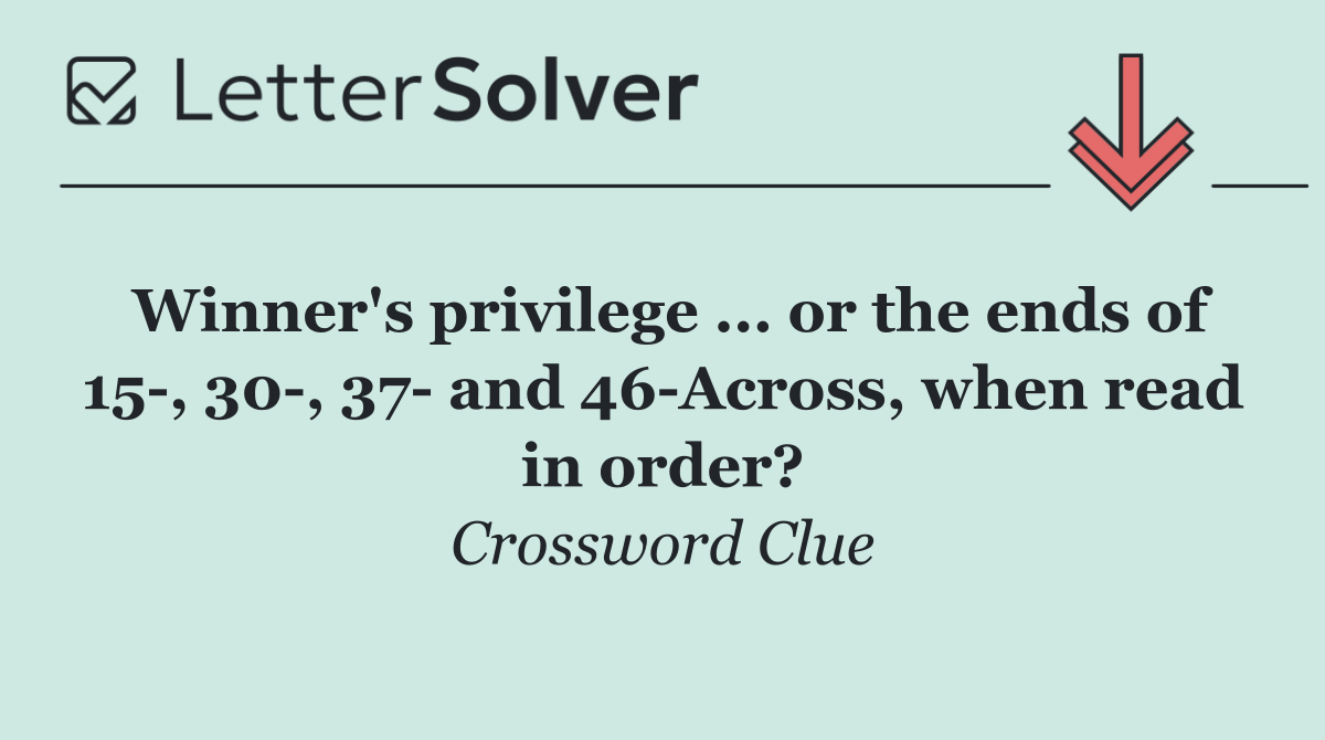 Winner's privilege ... or the ends of 15 , 30 , 37  and 46 Across, when read in order?