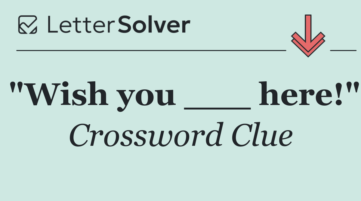 "Wish you ___ here!"