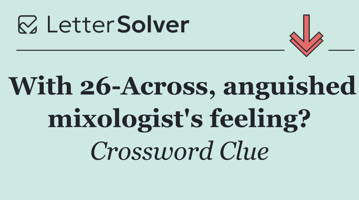 With 26 Across, anguished mixologist's feeling?