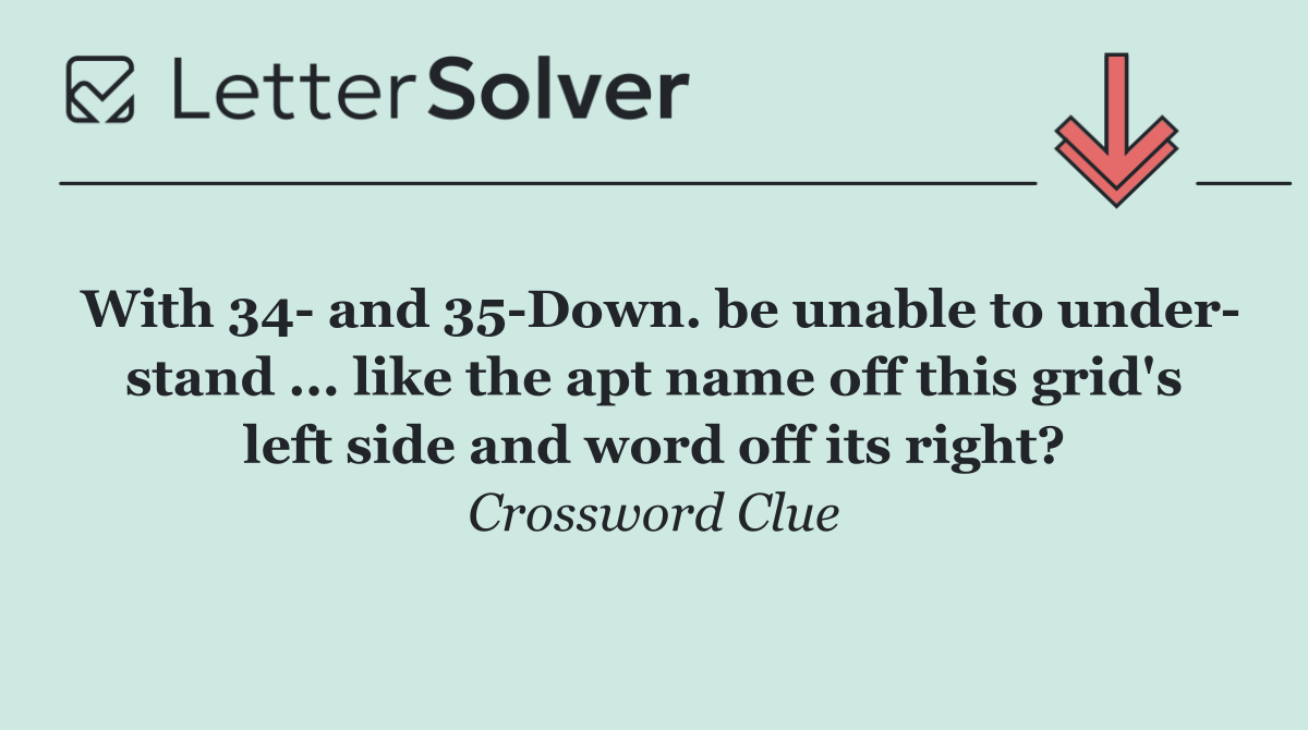 With 34  and 35 Down. be unable to under  stand ... like the apt name off this grid's left side and word off its right?