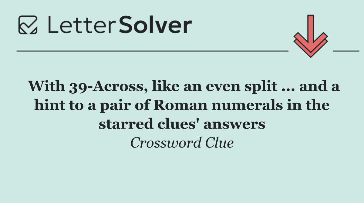 With 39 Across, like an even split ... and a hint to a pair of Roman numerals in the starred clues' answers