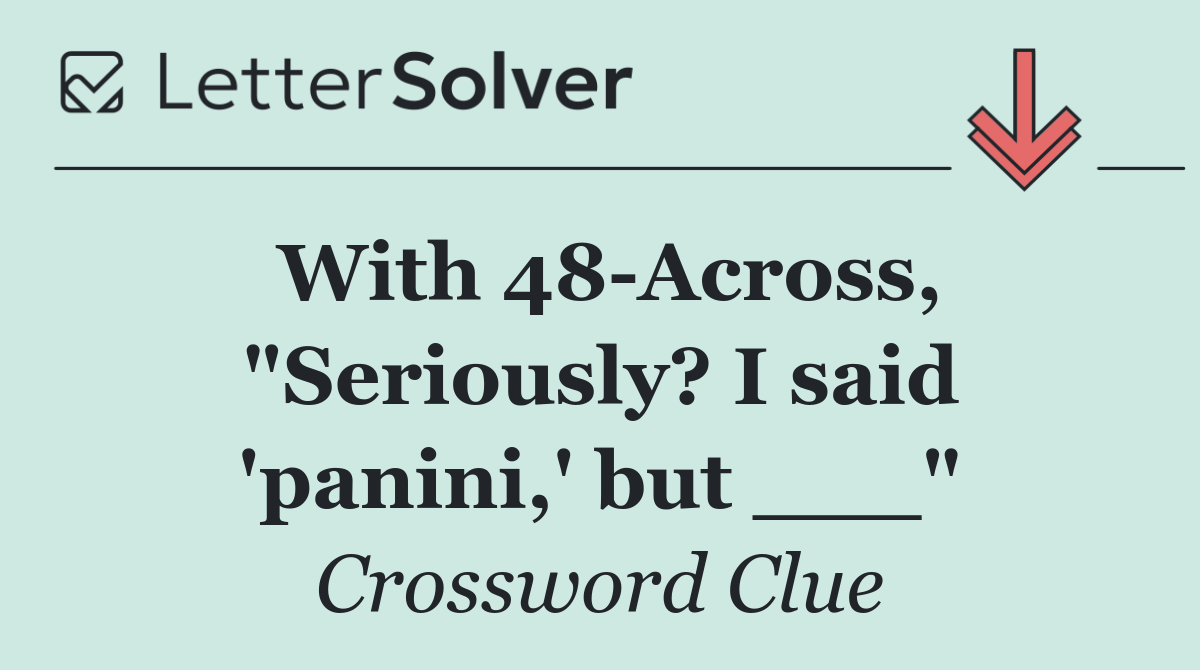 With 48 Across, "Seriously? I said 'panini,' but ___"