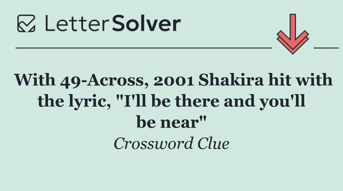 With 49 Across, 2001 Shakira hit with the lyric, "I'll be there and you'll be near"