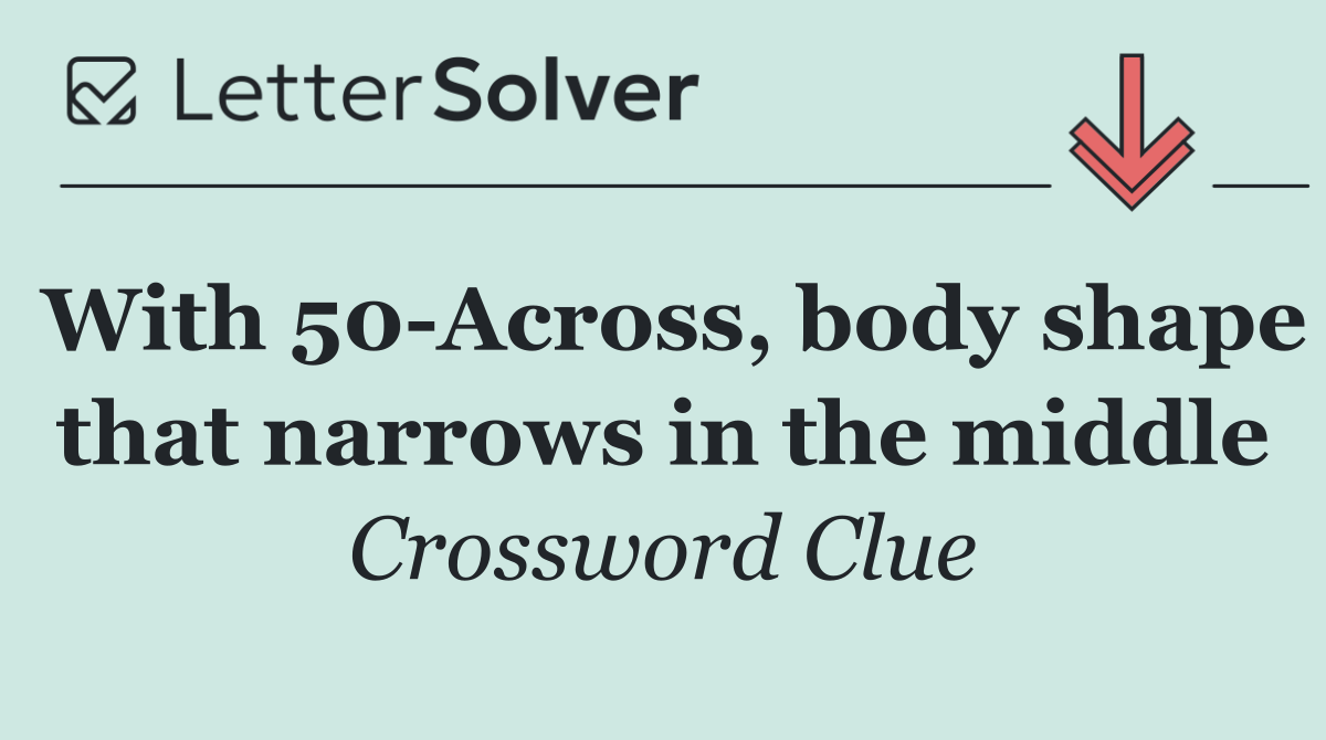With 50 Across, body shape that narrows in the middle