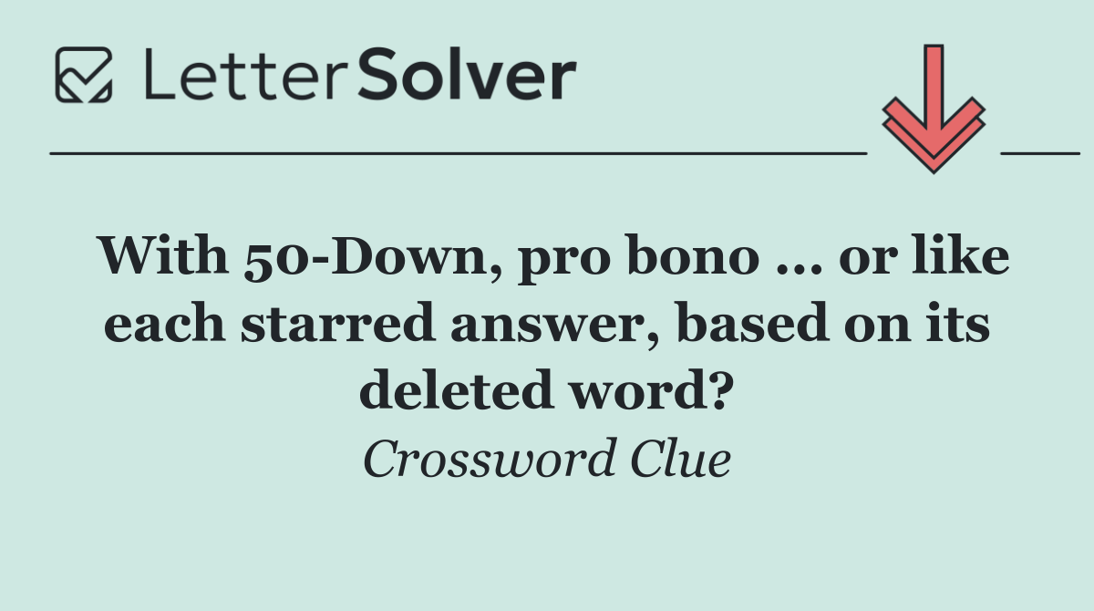 With 50 Down, pro bono ... or like each starred answer, based on its deleted word?