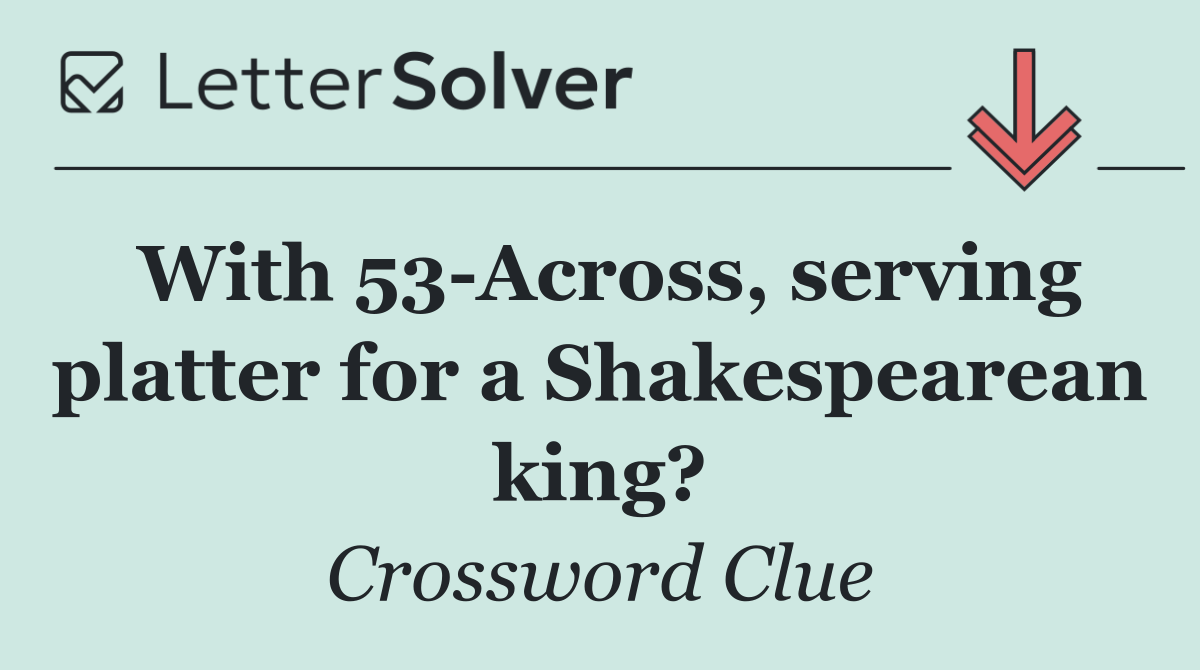 With 53 Across, serving platter for a Shakespearean king?