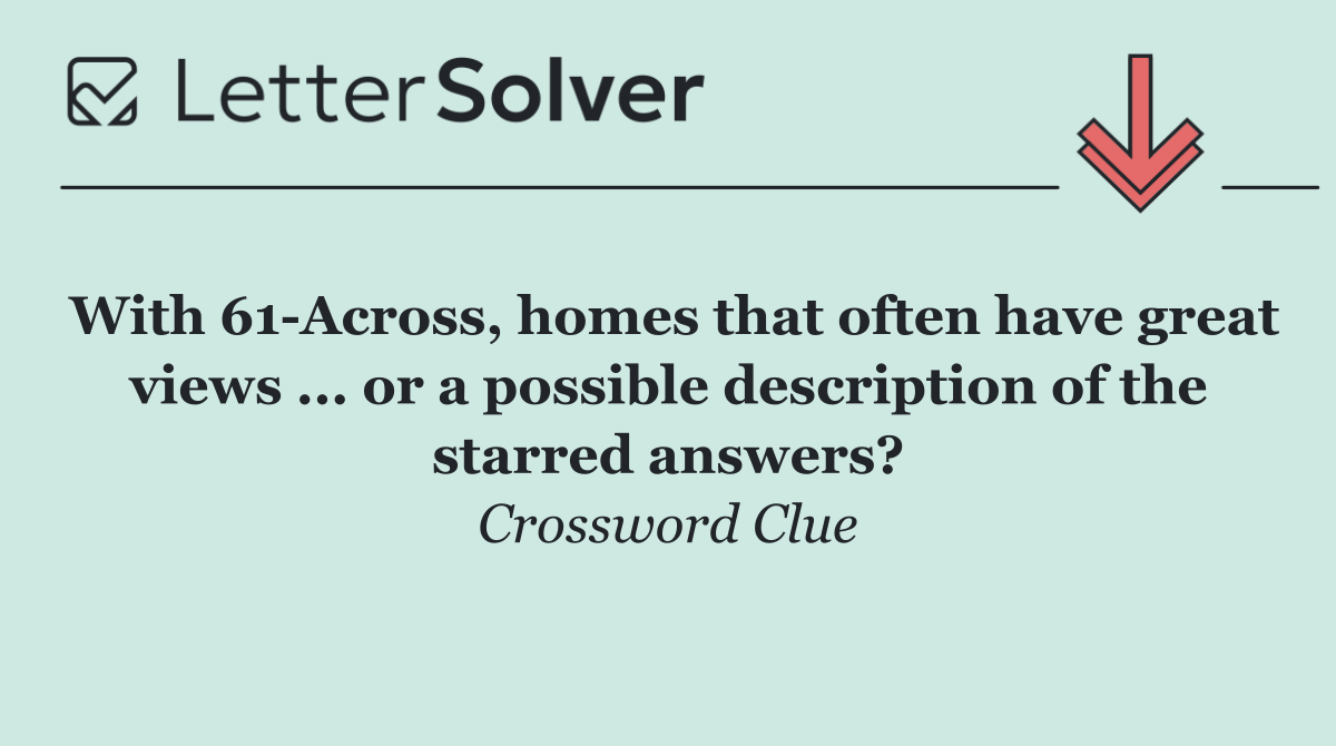 With 61 Across, homes that often have great views ... or a possible description of the starred answers?