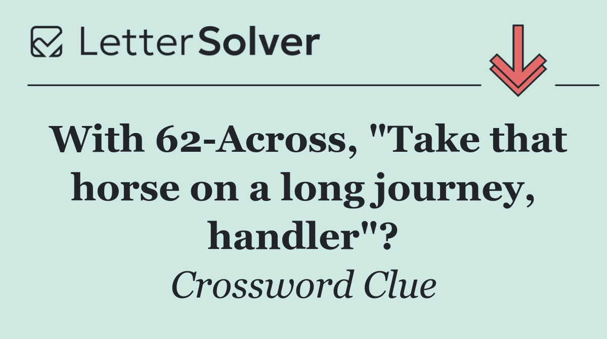 With 62 Across, "Take that horse on a long journey, handler"?