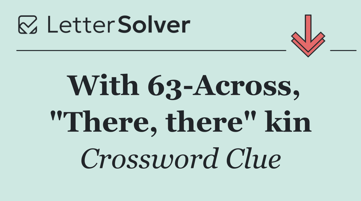 With 63 Across, "There, there" kin