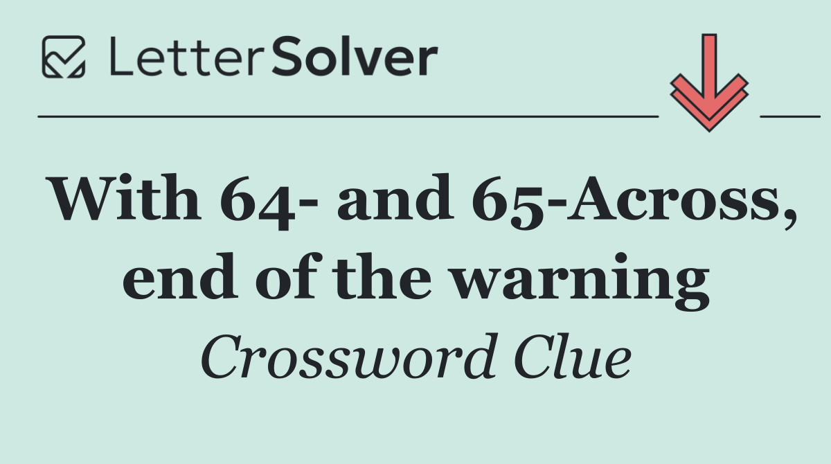 With 64  and 65 Across, end of the warning
