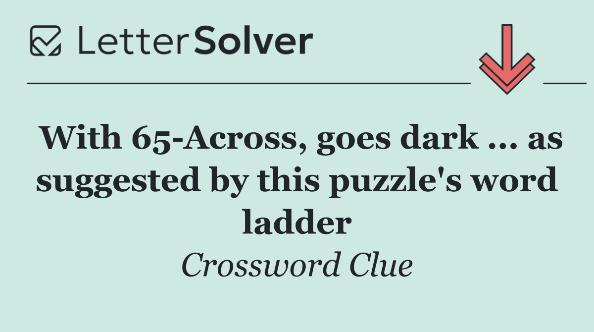 With 65 Across, goes dark ... as suggested by this puzzle's word ladder