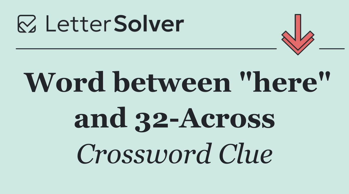 Word between "here" and 32 Across