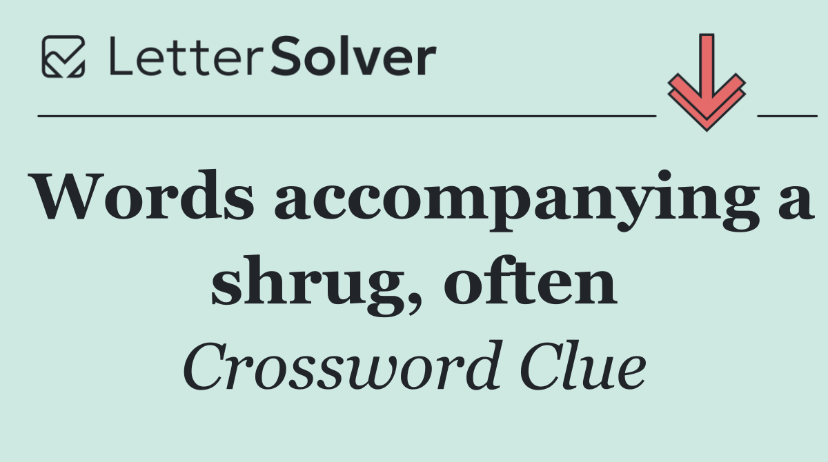 Words accompanying a shrug, often