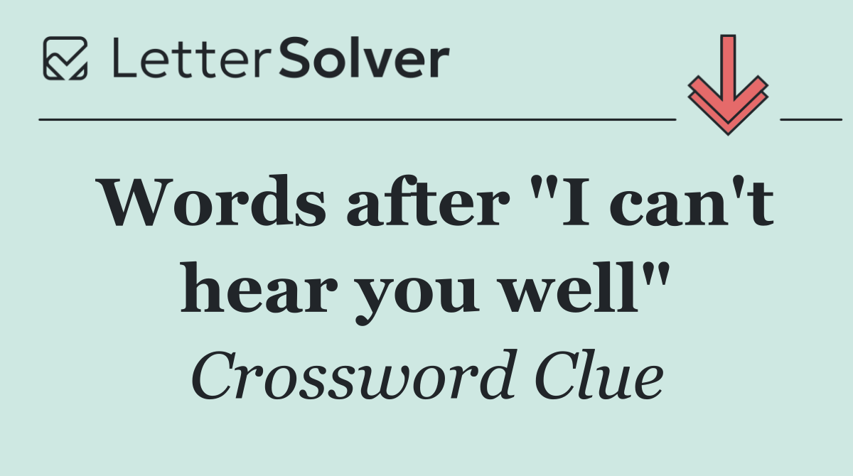 Words after "I can't hear you well"