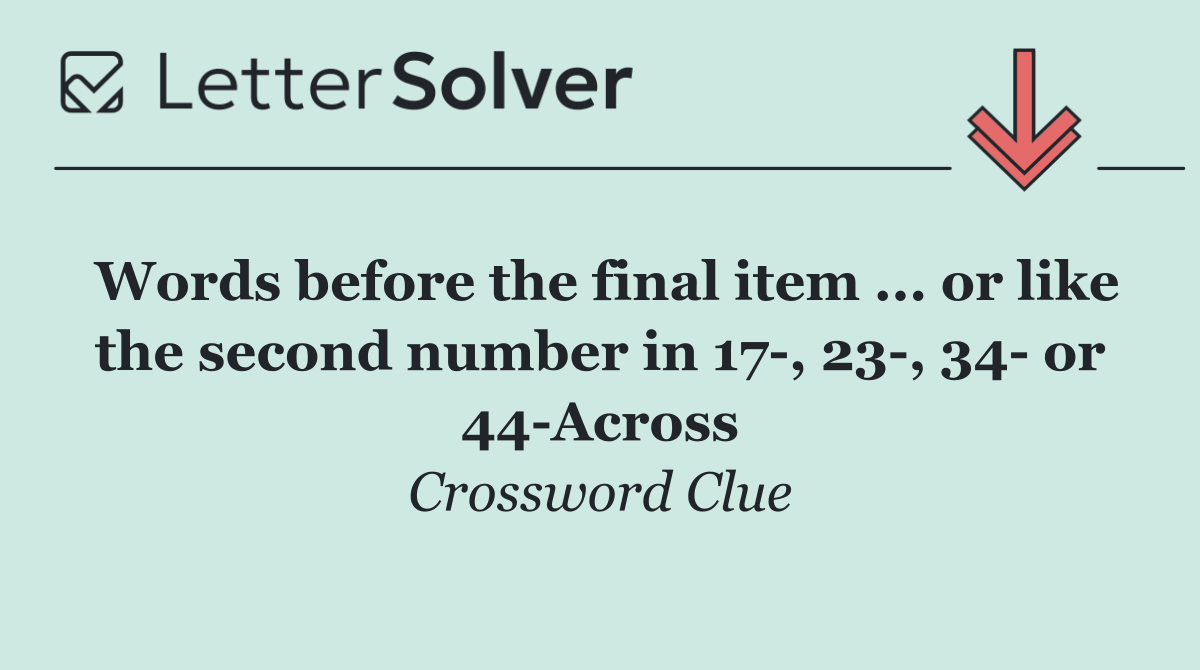 Words before the final item ... or like the second number in 17 , 23 , 34  or 44 Across