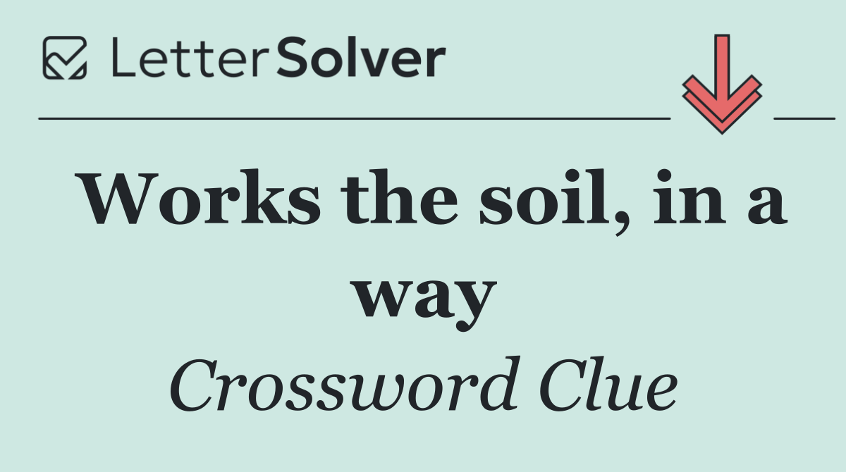 Works the soil, in a way