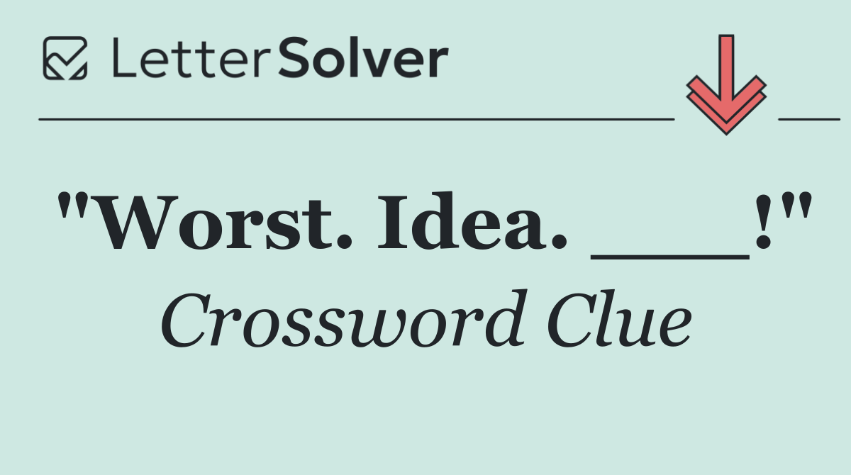 "Worst. Idea. ___!"