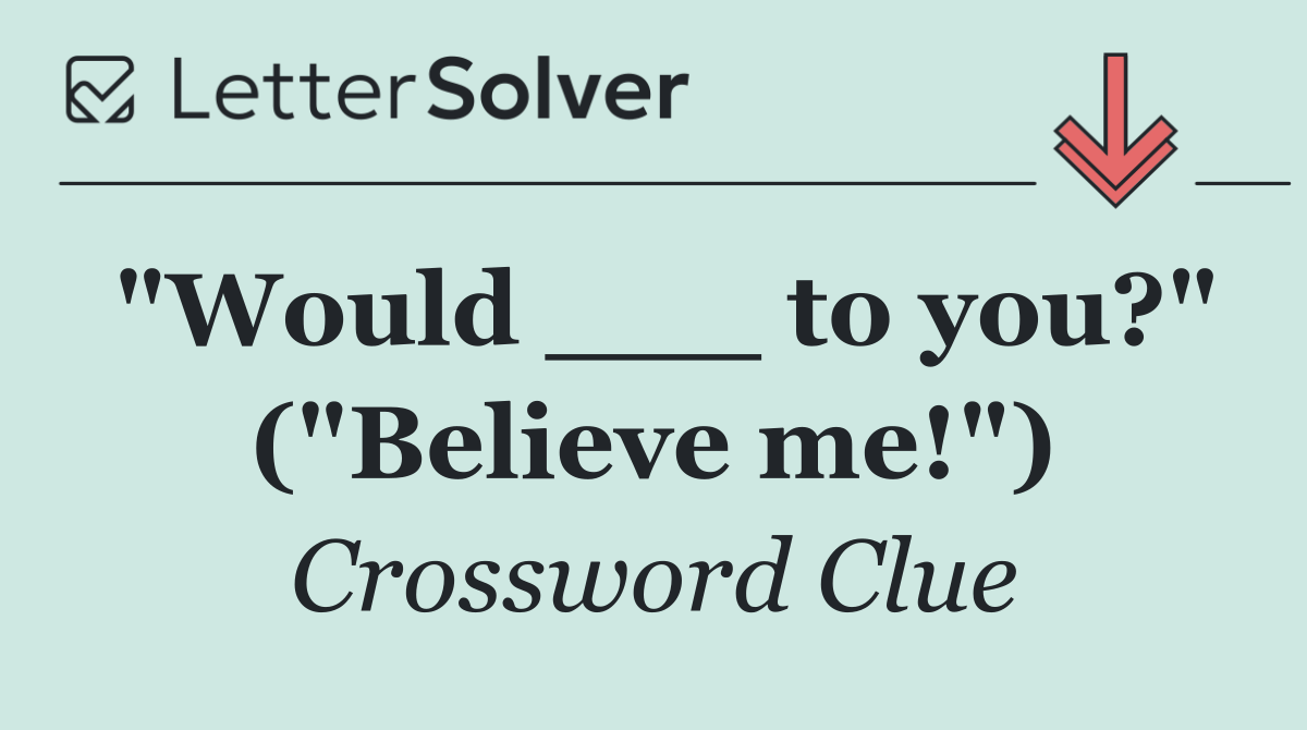 "Would ___ to you?" ("Believe me!")