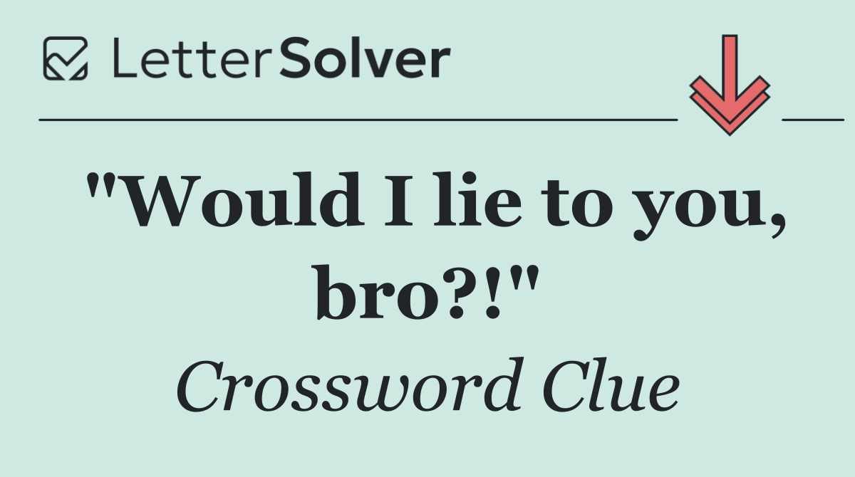 "Would I lie to you, bro?!"