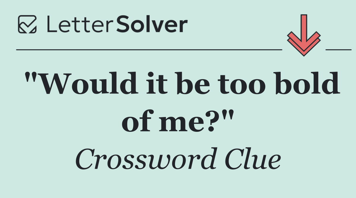 "Would it be too bold of me?"