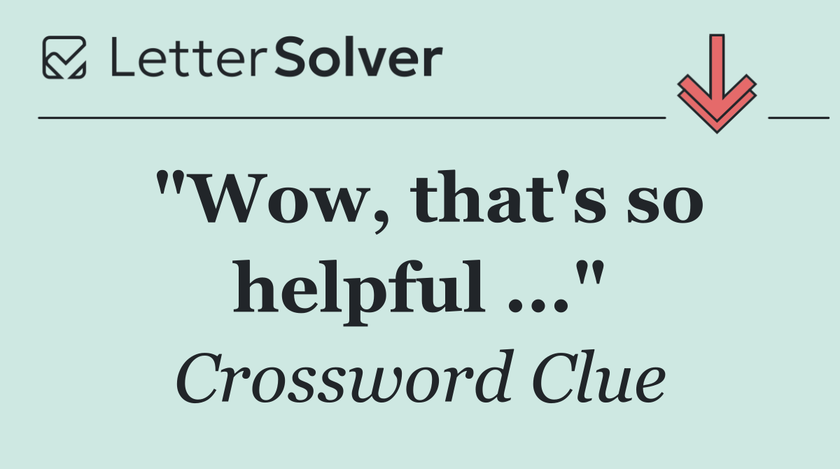 "Wow, that's so helpful ..."