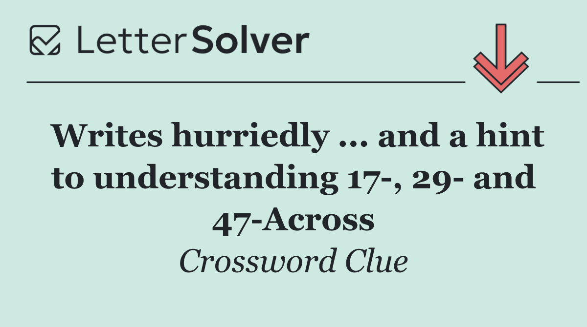 Writes hurriedly ... and a hint to understanding 17 , 29  and 47 Across