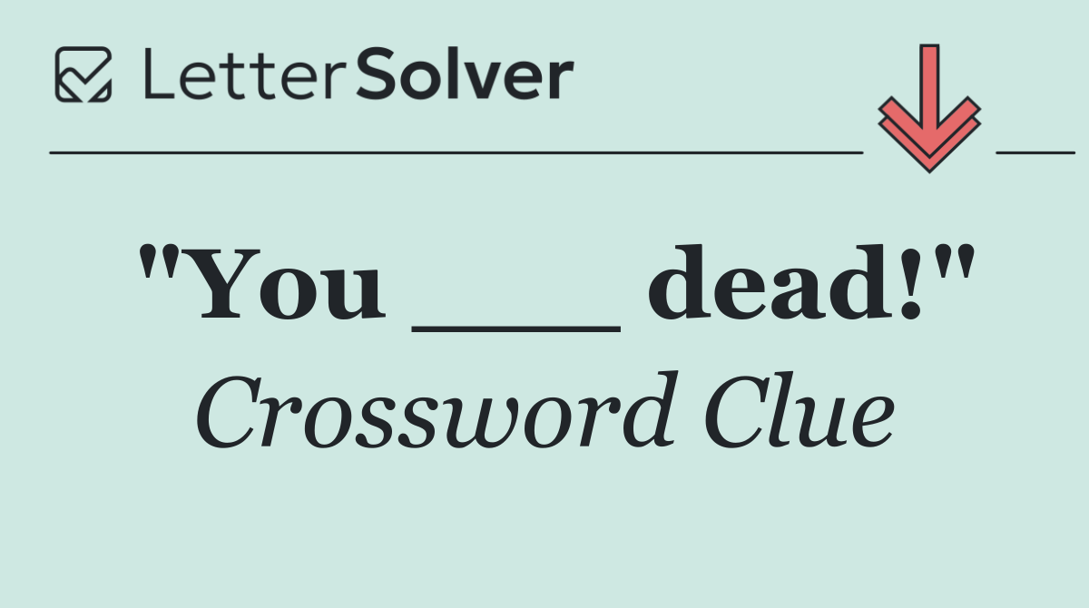 "You ___ dead!"