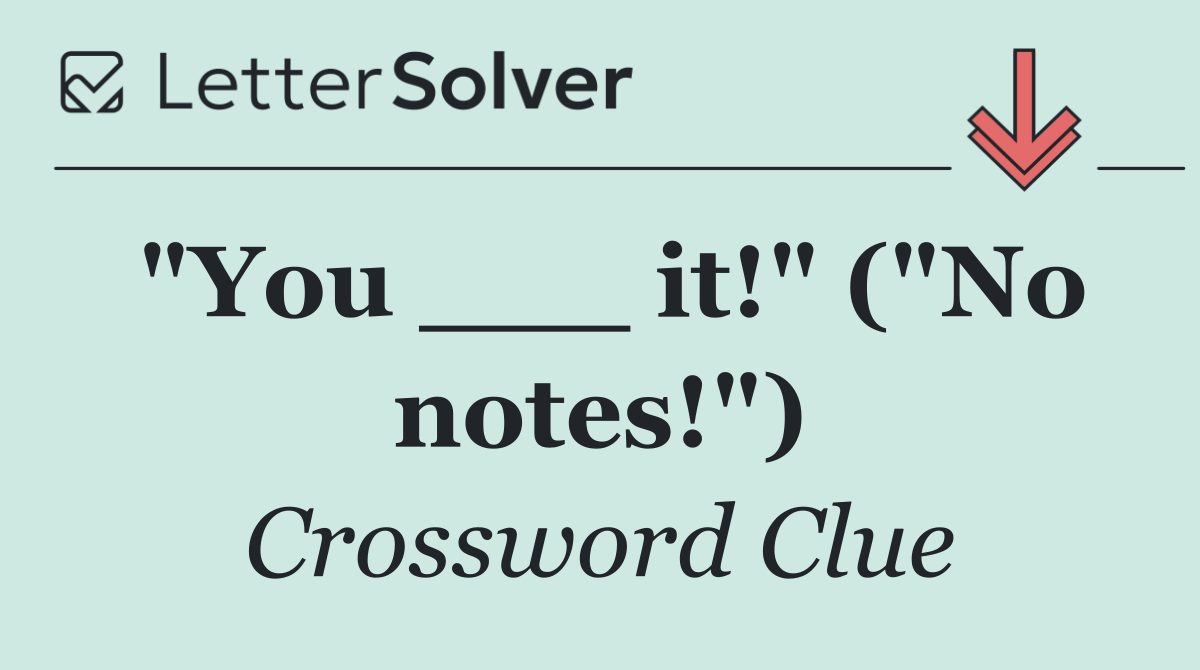 "You ___ it!" ("No notes!")