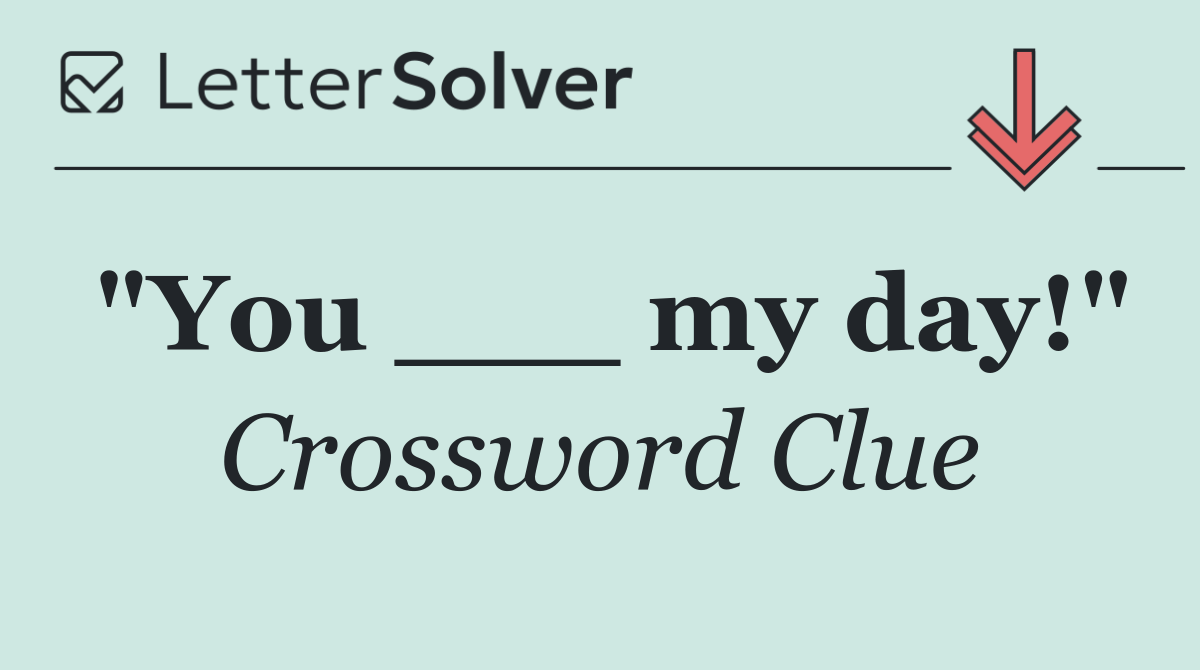 "You ___ my day!"