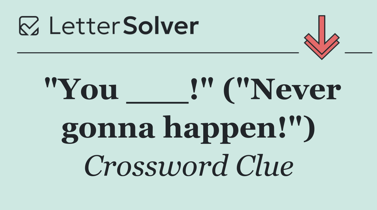 "You ___!" ("Never gonna happen!")